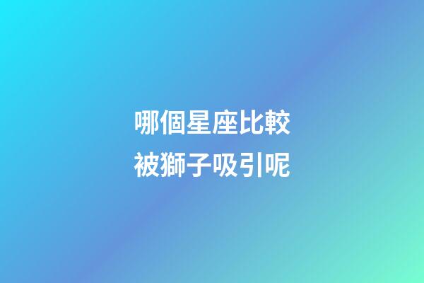 哪個星座比較被獅子吸引呢-第1張-星座運(yùn)勢-玄機(jī)派