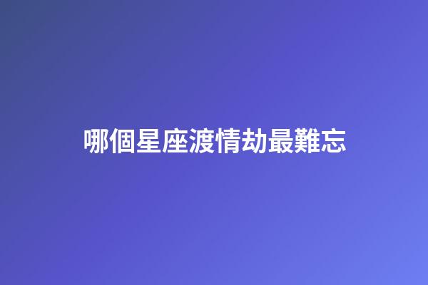 哪個星座渡情劫最難忘-第1張-星座運勢-玄機派