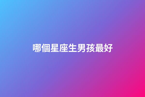 哪個星座生男孩最好-第1張-星座運勢-玄機派