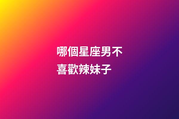 哪個星座男不喜歡辣妹子-第1張-星座運勢-玄機派