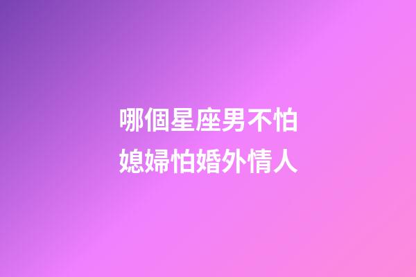 哪個星座男不怕媳婦怕婚外情人-第1張-星座運勢-玄機派