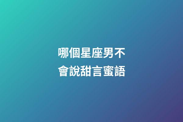 哪個星座男不會說甜言蜜語-第1張-星座運勢-玄機派