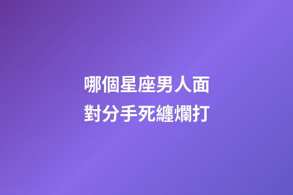 哪個星座男人面對分手死纏爛打-第1張-星座運勢-玄機派