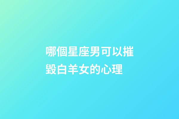 哪個星座男可以摧毀白羊女的心理-第1張-星座運勢-玄機派