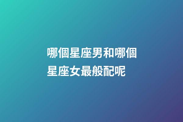 哪個星座男和哪個星座女最般配呢-第1張-星座運勢-玄機派