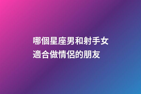 哪個星座男和射手女適合做情侶的朋友-第1張-星座運勢-玄機派