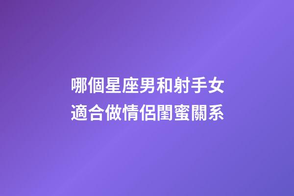 哪個星座男和射手女適合做情侶閨蜜關系-第1張-星座運勢-玄機派