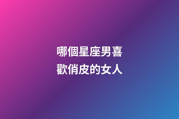哪個星座男喜歡俏皮的女人