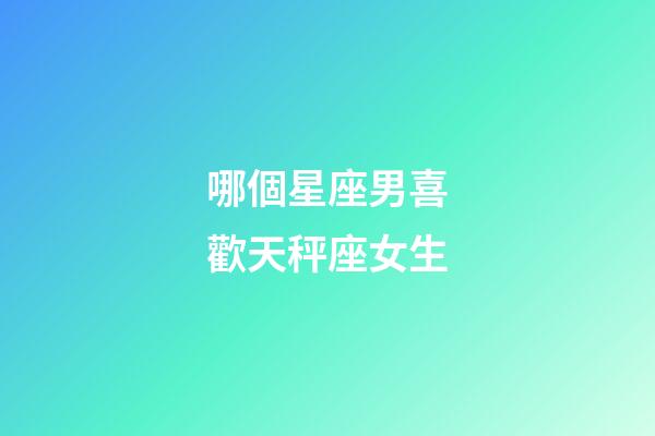 哪個星座男喜歡天秤座女生-第1張-星座運勢-玄機派
