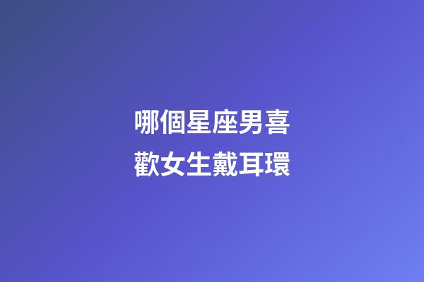 哪個星座男喜歡女生戴耳環-第1張-星座運勢-玄機派