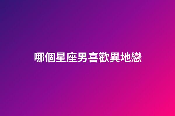 哪個星座男喜歡異地戀-第1張-星座運勢-玄機派