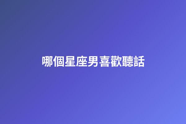 哪個星座男喜歡聽話-第1張-星座運勢-玄機派