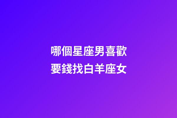 哪個星座男喜歡要錢找白羊座女-第1張-星座運勢-玄機派