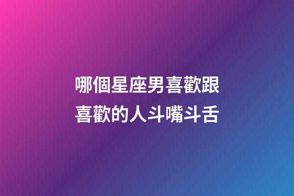 哪個星座男喜歡跟喜歡的人斗嘴斗舌-第1張-星座運勢-玄機派