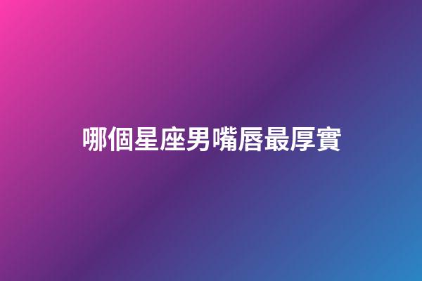 哪個星座男嘴唇最厚實-第1張-星座運勢-玄機派