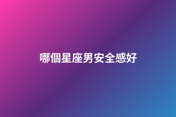 哪個星座男安全感好-第1張-星座運勢-玄機派