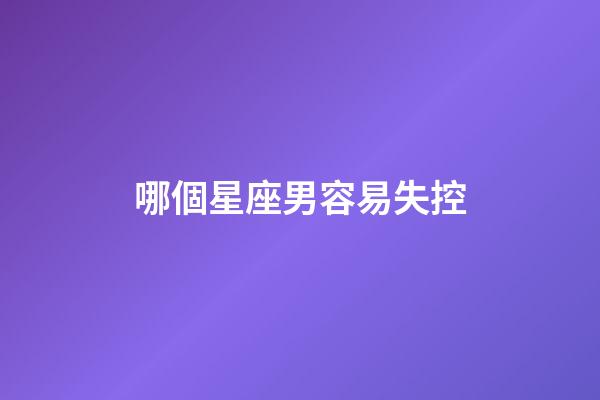 哪個星座男容易失控-第1張-星座運勢-玄機派