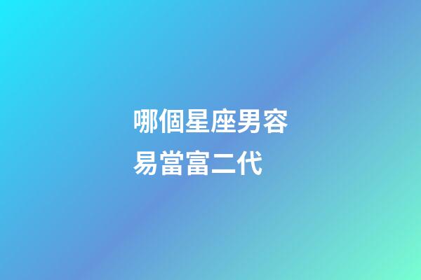 哪個星座男容易當富二代-第1張-星座運勢-玄機派