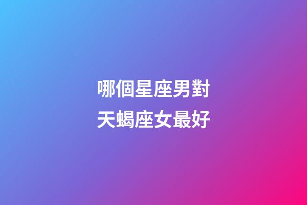 哪個星座男對天蝎座女最好-第1張-星座運勢-玄機派