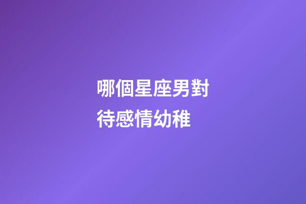 哪個星座男對待感情幼稚-第1張-星座運勢-玄機派