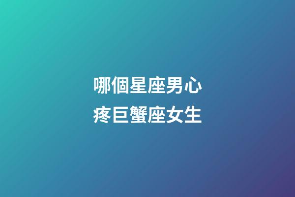 哪個星座男心疼巨蟹座女生-第1張-星座運勢-玄機派