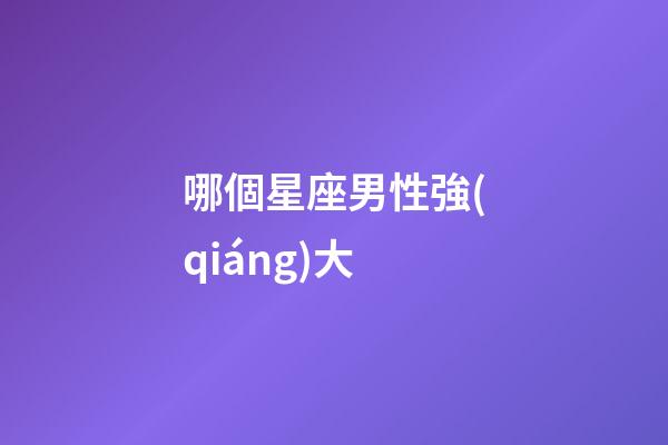 哪個星座男性強(qiáng)大-第1張-星座運(yùn)勢-玄機(jī)派
