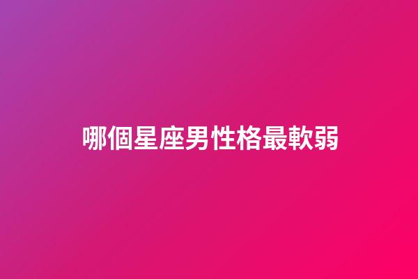 哪個星座男性格最軟弱-第1張-星座運勢-玄機派
