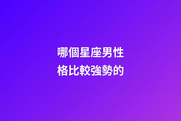 哪個星座男性格比較強勢的-第1張-星座運勢-玄機派