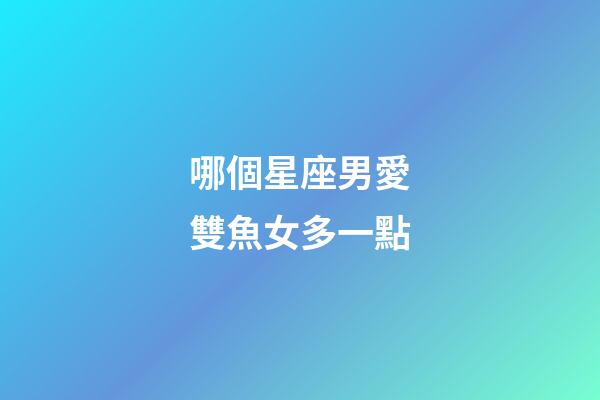 哪個星座男愛雙魚女多一點-第1張-星座運勢-玄機派