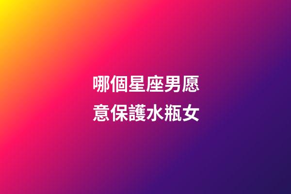 哪個星座男愿意保護水瓶女-第1張-星座運勢-玄機派