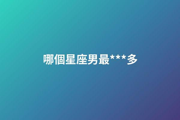哪個星座男最***多-第1張-星座運(yùn)勢-玄機(jī)派