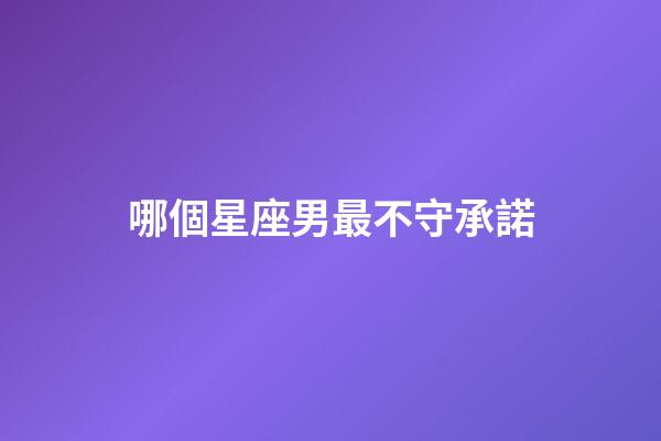 哪個星座男最不守承諾-第1張-星座運勢-玄機派