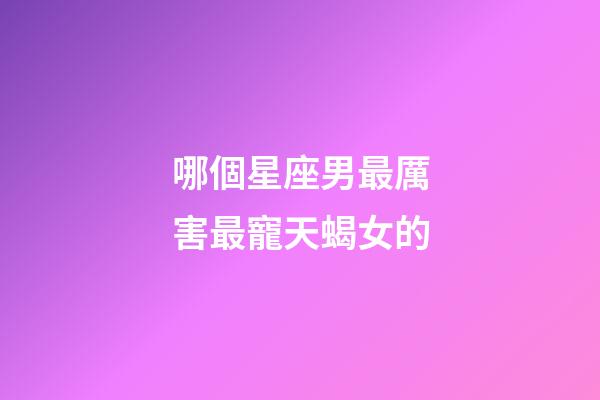 哪個星座男最厲害最寵天蝎女的-第1張-星座運勢-玄機派