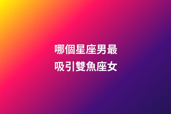 哪個星座男最吸引雙魚座女-第1張-星座運勢-玄機派