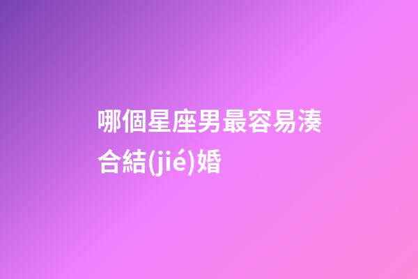 哪個星座男最容易湊合結(jié)婚-第1張-星座運勢-玄機派
