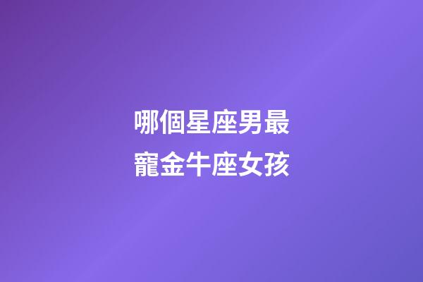哪個星座男最寵金牛座女孩-第1張-星座運勢-玄機派