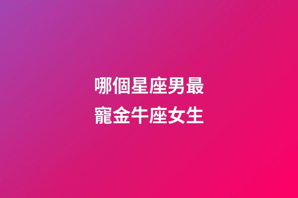 哪個星座男最寵金牛座女生-第1張-星座運勢-玄機派
