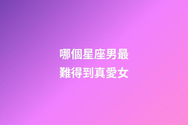 哪個星座男最難得到真愛女