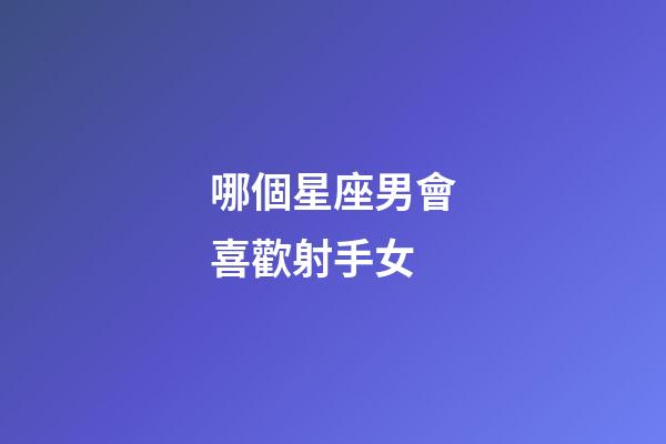 哪個星座男會喜歡射手女-第1張-星座運勢-玄機派