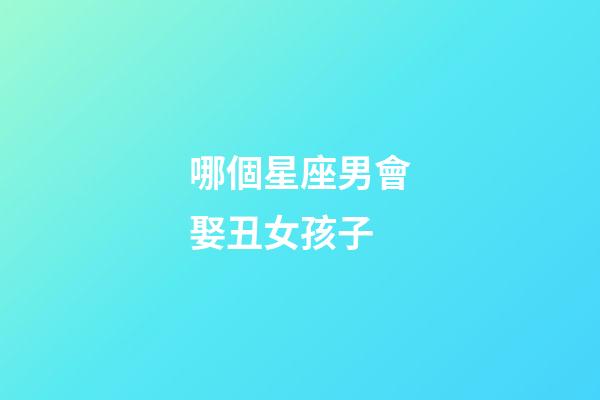 哪個星座男會娶丑女孩子-第1張-星座運勢-玄機派