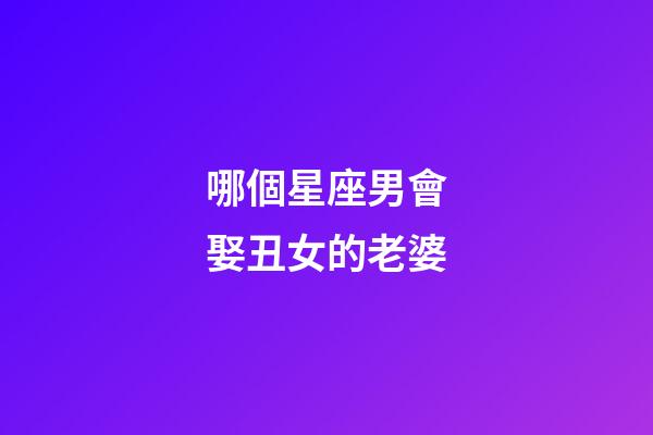 哪個星座男會娶丑女的老婆-第1張-星座運勢-玄機派