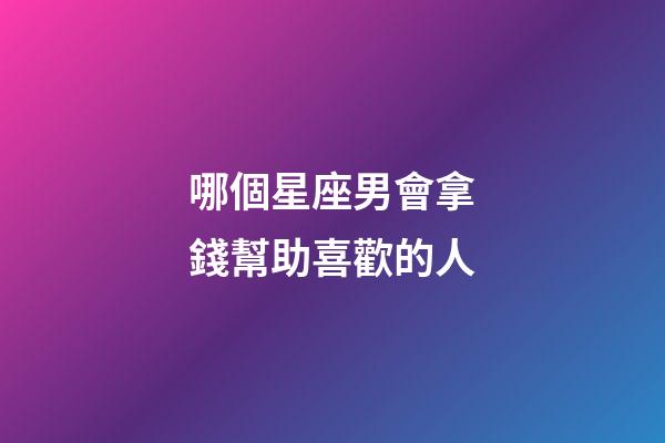 哪個星座男會拿錢幫助喜歡的人-第1張-星座運勢-玄機派