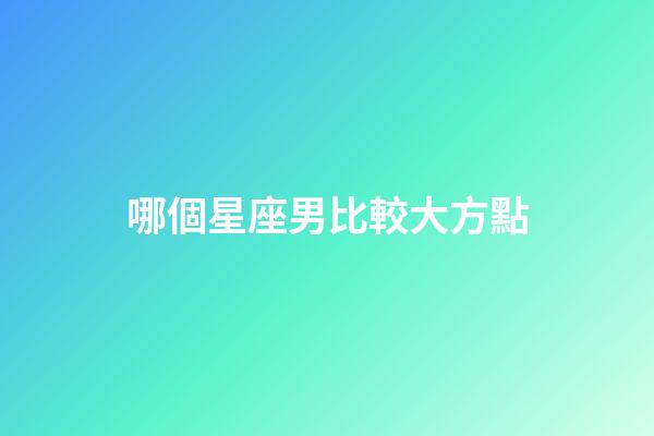 哪個星座男比較大方點-第1張-星座運勢-玄機派