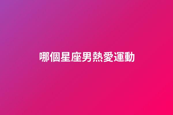 哪個星座男熱愛運動-第1張-星座運勢-玄機派