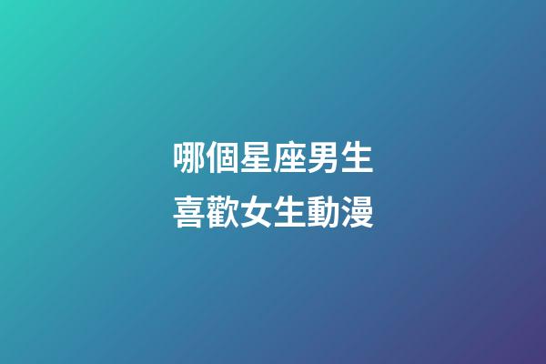 哪個星座男生喜歡女生動漫-第1張-星座運勢-玄機派