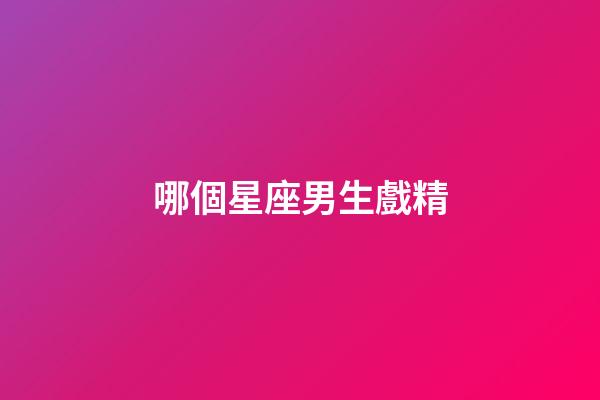 哪個星座男生戲精-第1張-星座運勢-玄機派