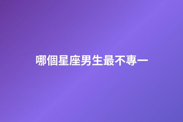 哪個星座男生最不專一-第1張-星座運勢-玄機派