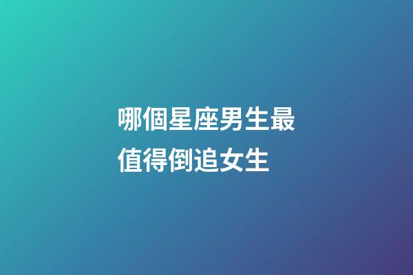 哪個星座男生最值得倒追女生-第1張-星座運勢-玄機派