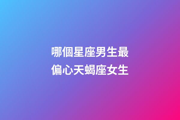 哪個星座男生最偏心天蝎座女生-第1張-星座運勢-玄機派