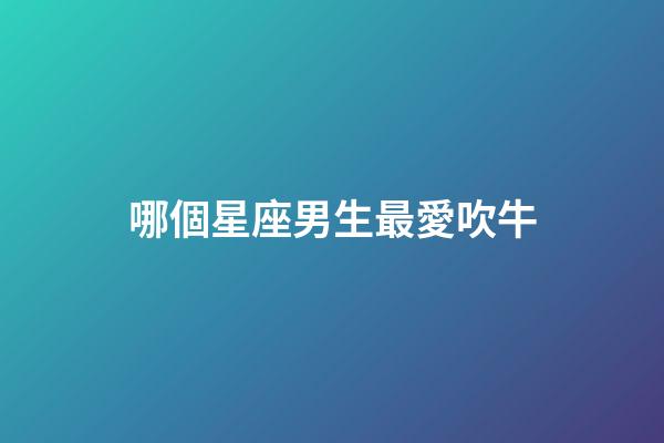 哪個星座男生最愛吹牛-第1張-星座運勢-玄機派